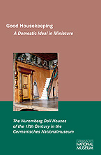Good Houskeeping – A Domestic Ideal in Miniature. The Nuremberg Doll Houses of the 17th Century in the Germanisches Nationalmuseum